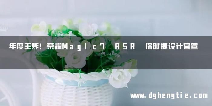 年度王炸！荣耀Magic7 RSR 保时捷设计官宣